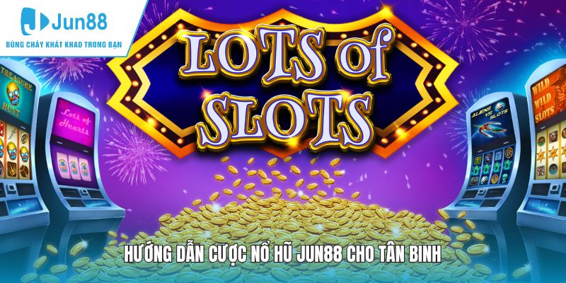 Hướng dẫn cược nổ hũ JUN88 cho tân binh