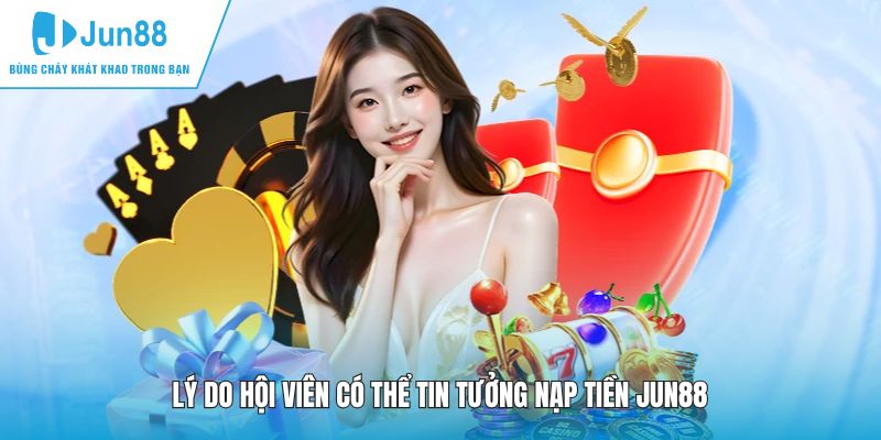 Lý do hội viên có thể tin tưởng nạp tiền JUN88